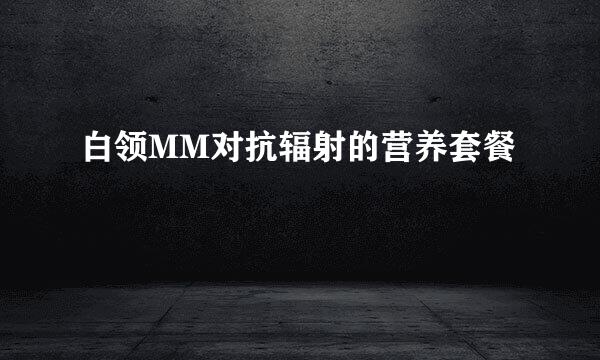 白领MM对抗辐射的营养套餐