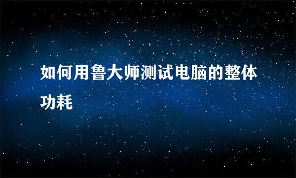 如何用鲁大师测试电脑的整体功耗
