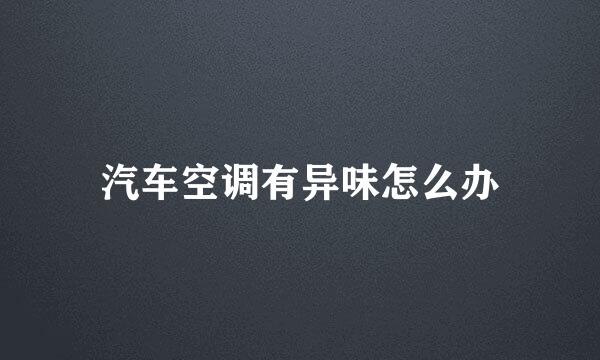 汽车空调有异味怎么办