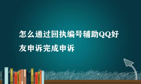 怎么通过回执编号辅助QQ好友申诉完成申诉