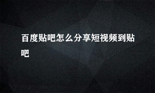 百度贴吧怎么分享短视频到贴吧
