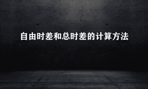 自由时差和总时差的计算方法