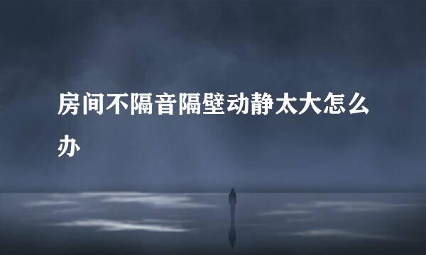 房间不隔音隔壁动静太大怎么办