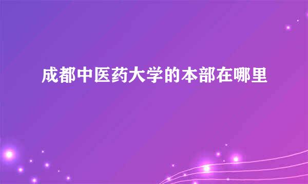 成都中医药大学的本部在哪里