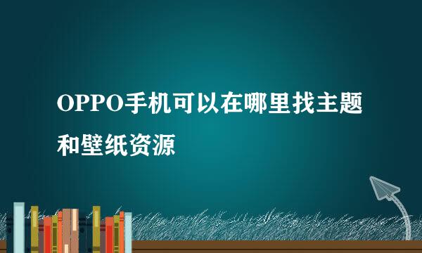 OPPO手机可以在哪里找主题和壁纸资源