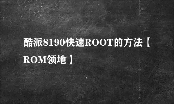 酷派8190快速ROOT的方法【ROM领地】