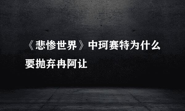 《悲惨世界》中珂赛特为什么要抛弃冉阿让