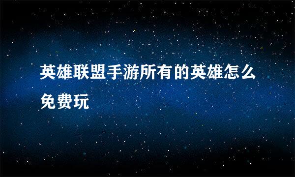 英雄联盟手游所有的英雄怎么免费玩