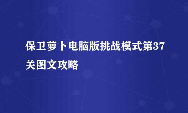 保卫萝卜电脑版挑战模式第37关图文攻略