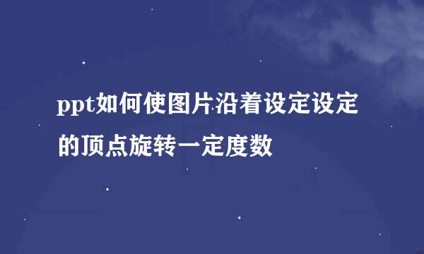 ppt如何使图片沿着设定设定的顶点旋转一定度数