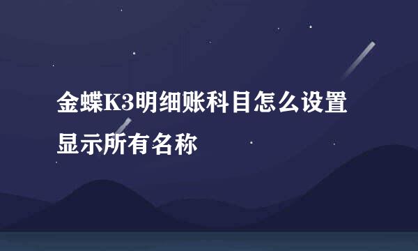 金蝶K3明细账科目怎么设置显示所有名称