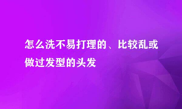怎么洗不易打理的、比较乱或做过发型的头发