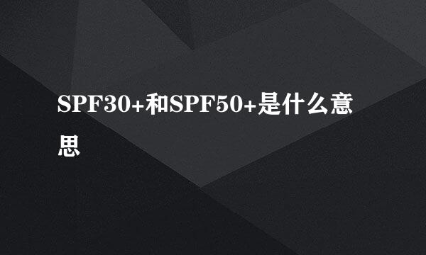 SPF30+和SPF50+是什么意思
