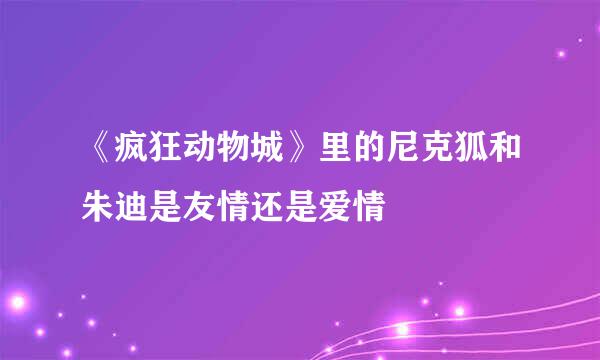 《疯狂动物城》里的尼克狐和朱迪是友情还是爱情