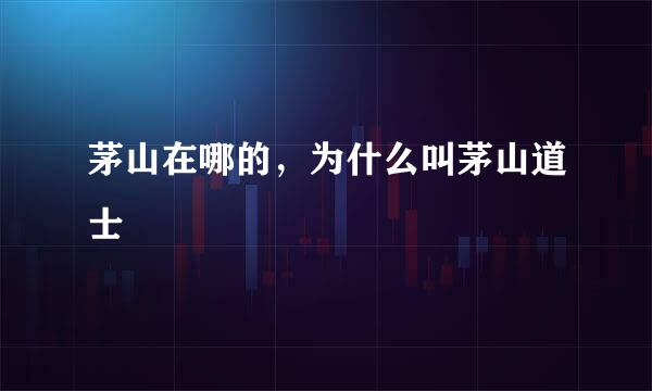 茅山在哪的，为什么叫茅山道士