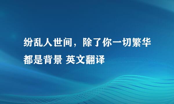 纷乱人世间，除了你一切繁华都是背景 英文翻译