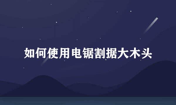 如何使用电锯割据大木头