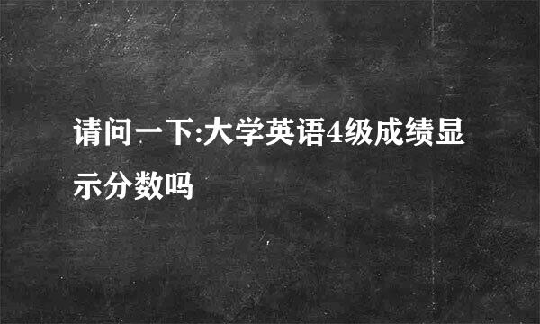 请问一下:大学英语4级成绩显示分数吗