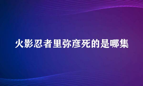 火影忍者里弥彦死的是哪集