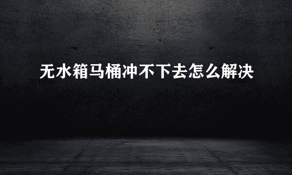 无水箱马桶冲不下去怎么解决