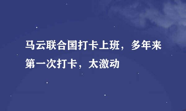 马云联合国打卡上班，多年来第一次打卡，太激动