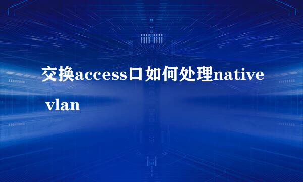 交换access口如何处理native vlan