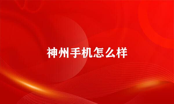 神州手机怎么样