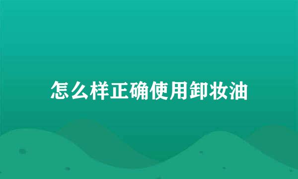 怎么样正确使用卸妆油