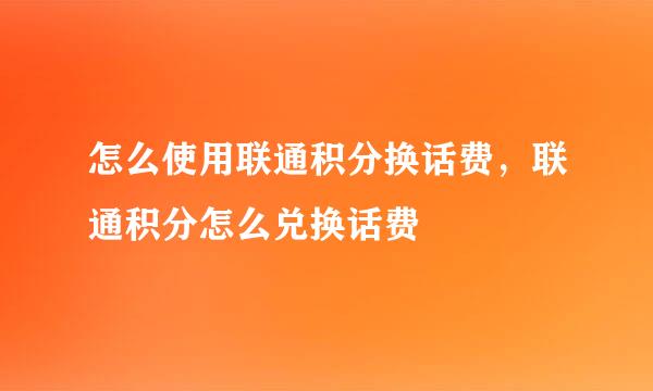 怎么使用联通积分换话费，联通积分怎么兑换话费