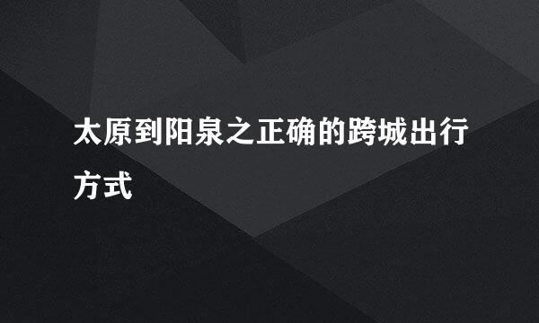太原到阳泉之正确的跨城出行方式
