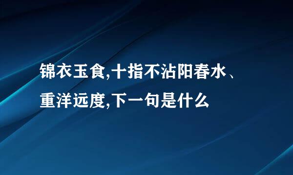 锦衣玉食,十指不沾阳春水、 重洋远度,下一句是什么
