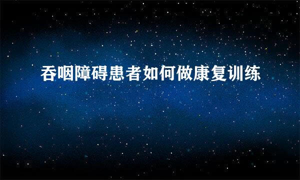 吞咽障碍患者如何做康复训练