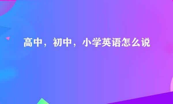 高中，初中，小学英语怎么说