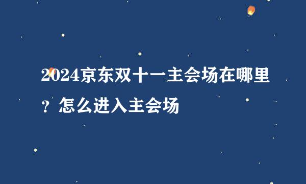 2024京东双十一主会场在哪里？怎么进入主会场