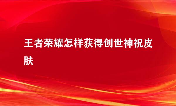 王者荣耀怎样获得创世神祝皮肤