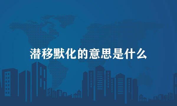 潜移默化的意思是什么