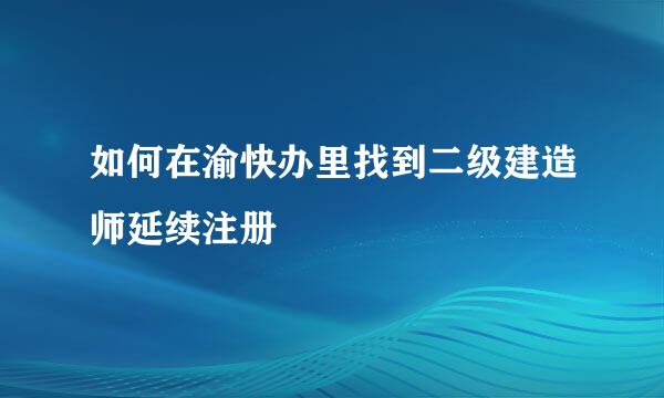 如何在渝快办里找到二级建造师延续注册