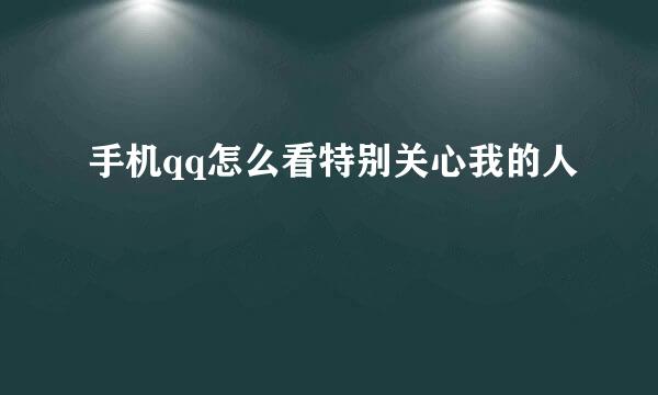 手机qq怎么看特别关心我的人