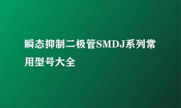 瞬态抑制二极管SMDJ系列常用型号大全