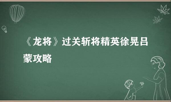 《龙将》过关斩将精英徐晃吕蒙攻略