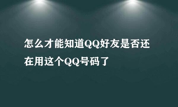 怎么才能知道QQ好友是否还在用这个QQ号码了