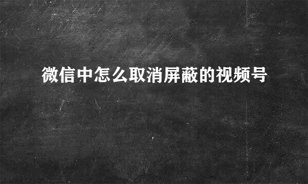 微信中怎么取消屏蔽的视频号