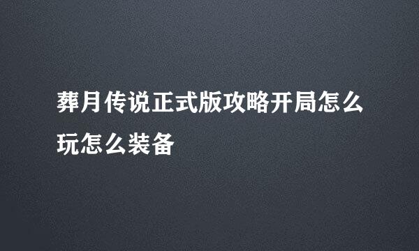 葬月传说正式版攻略开局怎么玩怎么装备