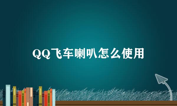 QQ飞车喇叭怎么使用