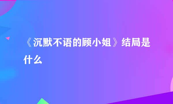 《沉默不语的顾小姐》结局是什么