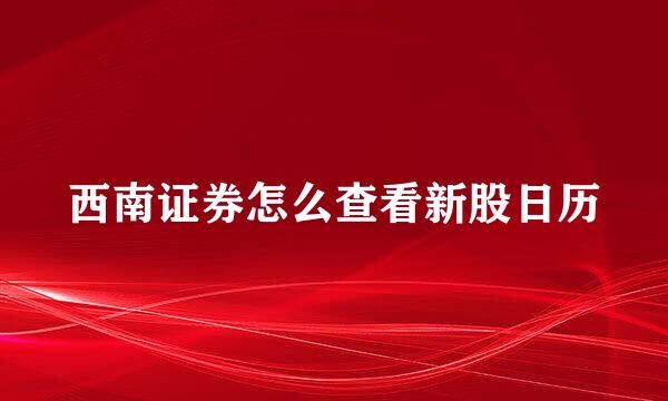 西南证券怎么查看新股日历