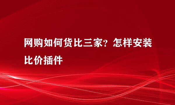 网购如何货比三家？怎样安装比价插件