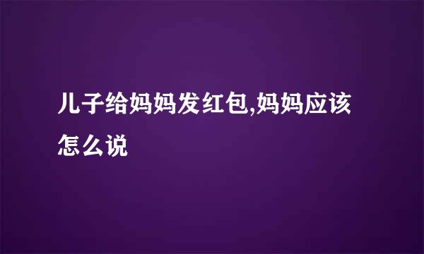 儿子给妈妈发红包,妈妈应该怎么说