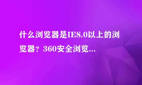 什么浏览器是IE8.0以上的浏览器？360安全浏览器7是lE8.0以上的浏览器吗