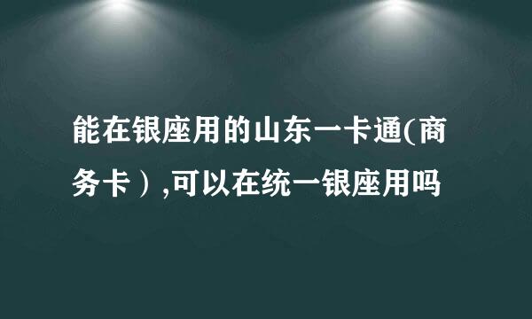 能在银座用的山东一卡通(商务卡）,可以在统一银座用吗